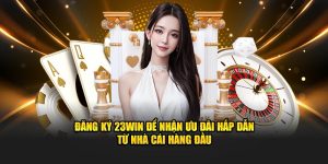 Đăng Ký 23WIN Để Nhận Ưu Đãi Hấp Dẫn Từ Nhà Cái Hàng Đầu