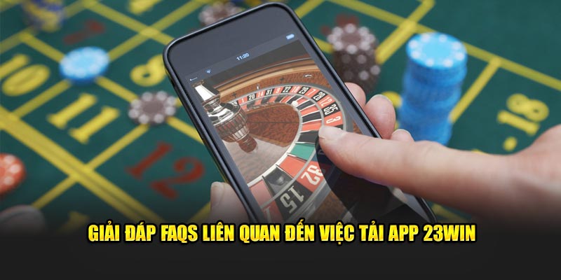 Giải đáp FAQS liên quan đến việc tải app 23WIN