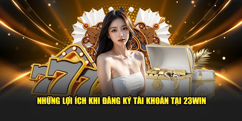 Lợi ích khi đăng ký tài khoản mới tại 23win