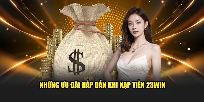 Ưu đãi hấp dẫn khi hội viên nạp tiền 23win